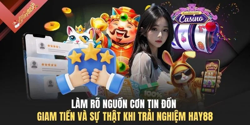 Làm rõ nguồn cơn tin đồn giam tiền và sự thật khi trải nghiệm HAY88